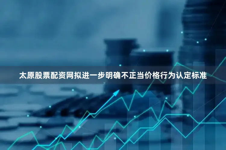 太原股票配资网拟进一步明确不正当价格行为认定标准