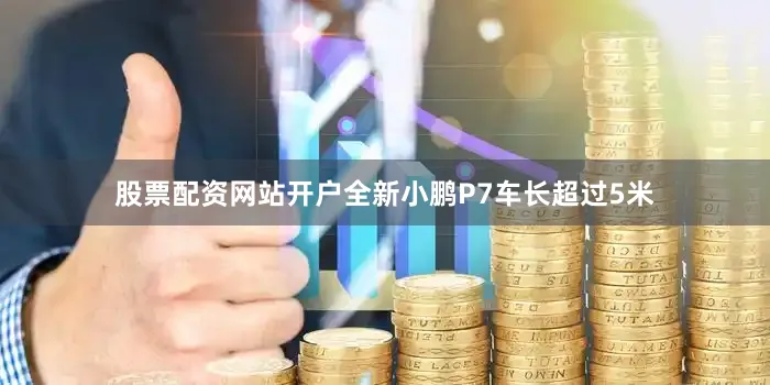 股票配资网站开户全新小鹏P7车长超过5米