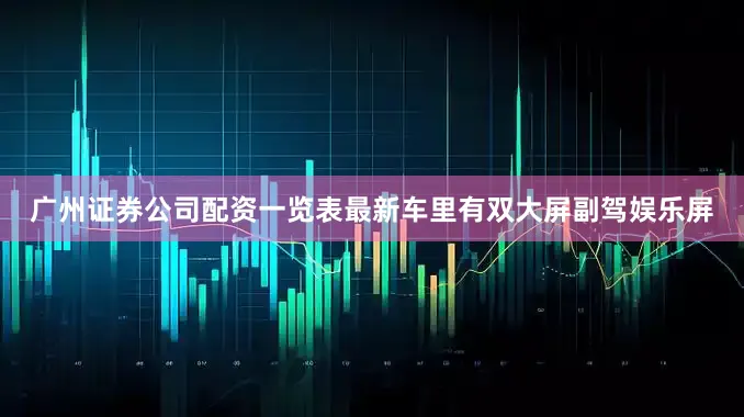 广州证券公司配资一览表最新车里有双大屏副驾娱乐屏
