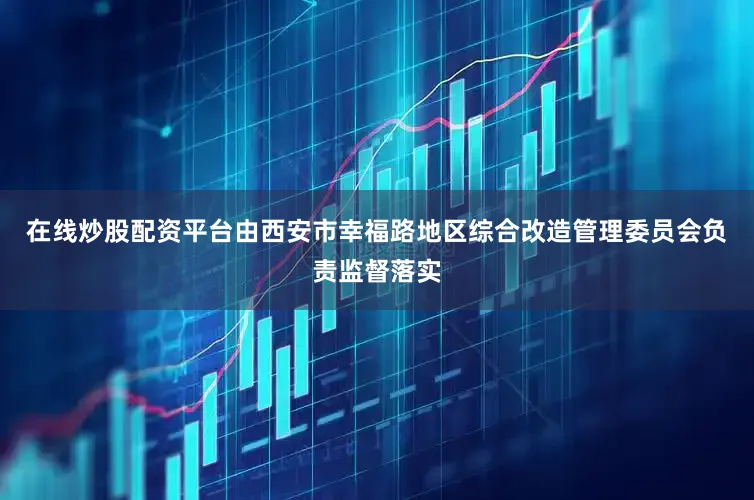 在线炒股配资平台由西安市幸福路地区综合改造管理委员会负责监督落实