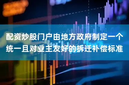 配资炒股门户由地方政府制定一个统一且对业主友好的拆迁补偿标准