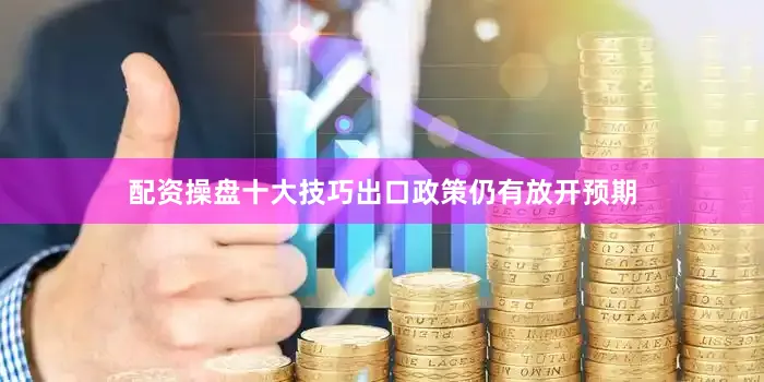 配资操盘十大技巧出口政策仍有放开预期