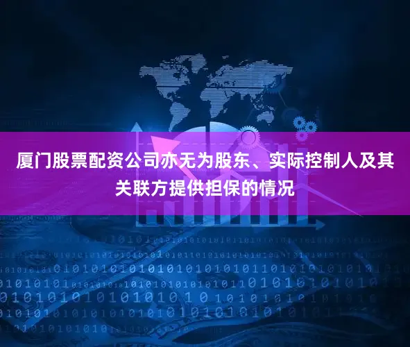 厦门股票配资公司亦无为股东、实际控制人及其关联方提供担保的情况