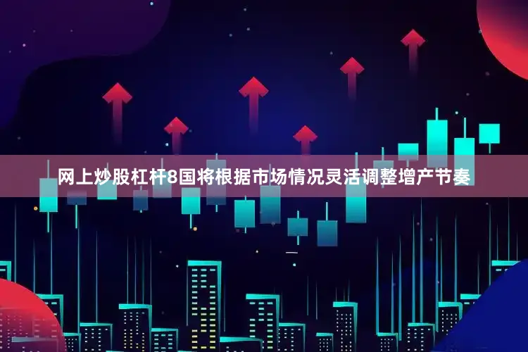 网上炒股杠杆8国将根据市场情况灵活调整增产节奏