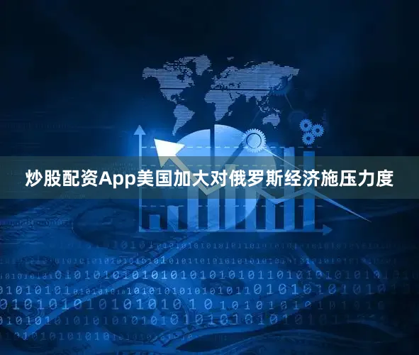 炒股配资App美国加大对俄罗斯经济施压力度