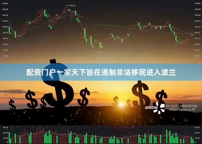 配资门户一家天下旨在遏制非法移民进入波兰