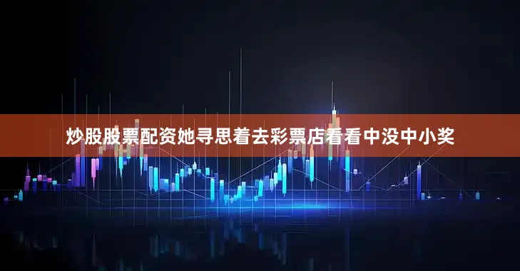 炒股股票配资她寻思着去彩票店看看中没中小奖