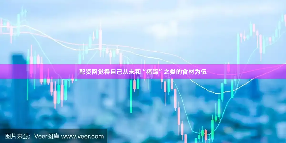 配资网觉得自己从未和“猪蹄”之类的食材为伍
