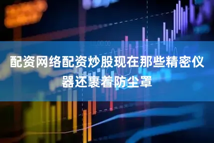 配资网络配资炒股现在那些精密仪器还裹着防尘罩