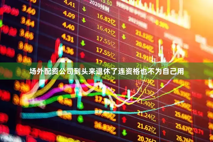场外配资公司到头来退休了连资格也不为自己用
