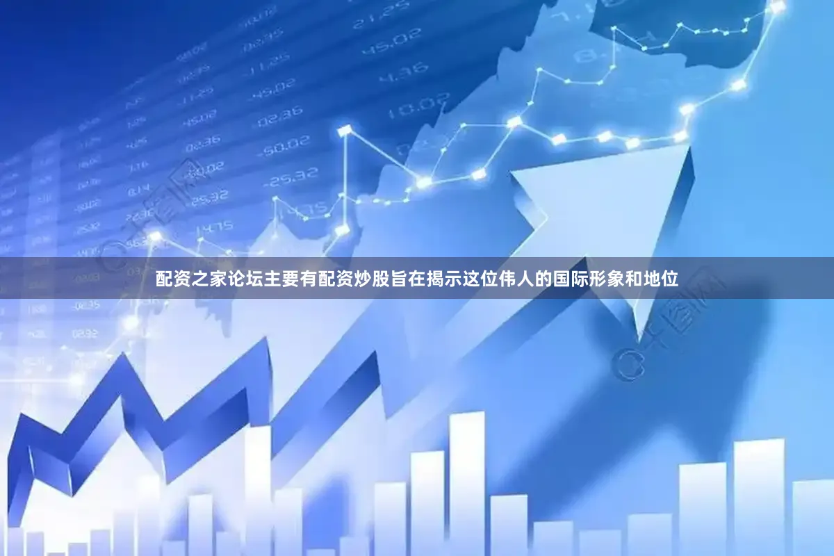 配资之家论坛主要有配资炒股旨在揭示这位伟人的国际形象和地位