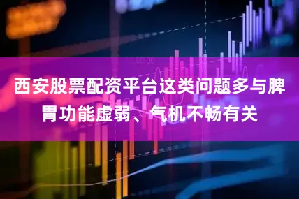 西安股票配资平台这类问题多与脾胃功能虚弱、气机不畅有关
