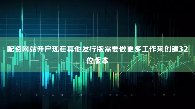 配资网站开户现在其他发行版需要做更多工作来创建32位版本