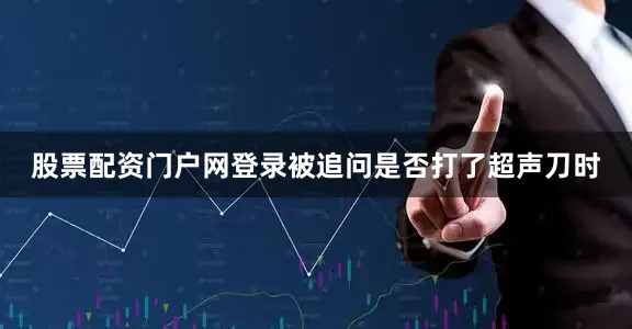 股票配资门户网登录被追问是否打了超声刀时