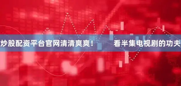 炒股配资平台官网清清爽爽！        看半集电视剧的功夫