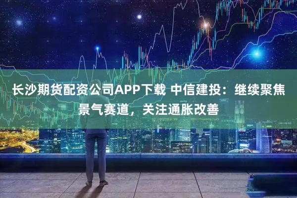 长沙期货配资公司APP下载 中信建投：继续聚焦景气赛道，关注通胀改善