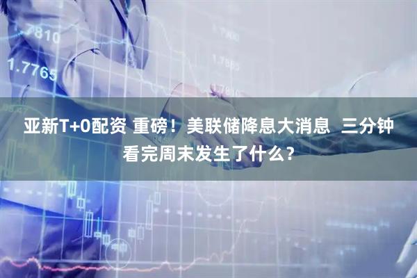 亚新T+0配资 重磅！美联储降息大消息  三分钟看完周末发生了什么？