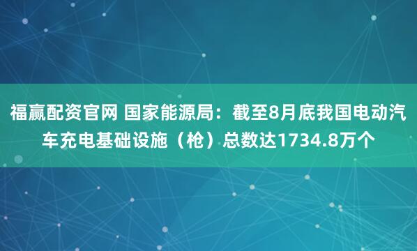 福赢配资官网 国家能源局：截至8月底我国电动汽车充电基础设施（枪）总数达1734.8万个