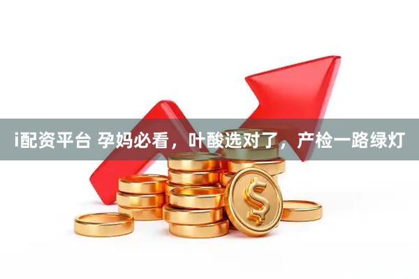 i配资平台 孕妈必看，叶酸选对了，产检一路绿灯