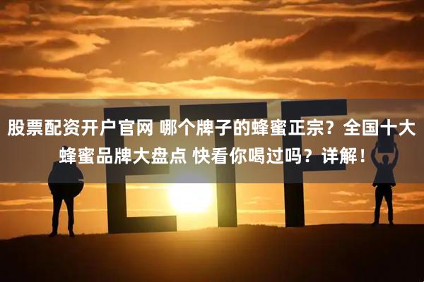 股票配资开户官网 哪个牌子的蜂蜜正宗？全国十大蜂蜜品牌大盘点 快看你喝过吗？详解！