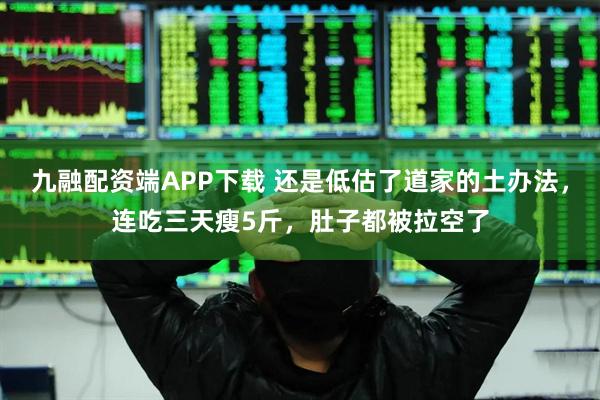 九融配资端APP下载 还是低估了道家的土办法，连吃三天瘦5斤，肚子都被拉空了
