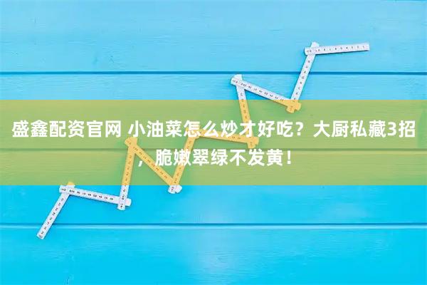 盛鑫配资官网 小油菜怎么炒才好吃？大厨私藏3招，脆嫩翠绿不发黄！