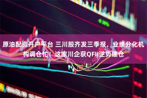 原油配资开户平台 三川股齐发三季报，业绩分化机构调仓忙！这家川企获QFII逆势建仓