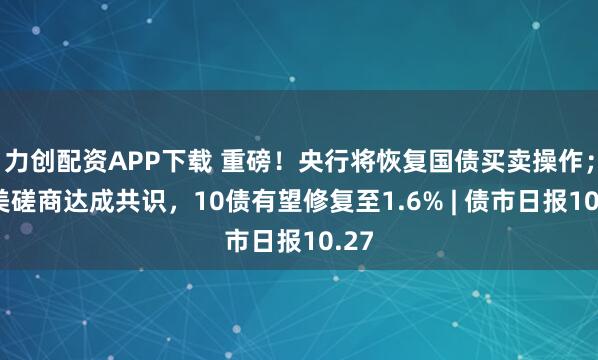 力创配资APP下载 重磅！央行将恢复国债买卖操作；中美磋商达成共识，10债有望修复至1.6% | 债市日报10.27