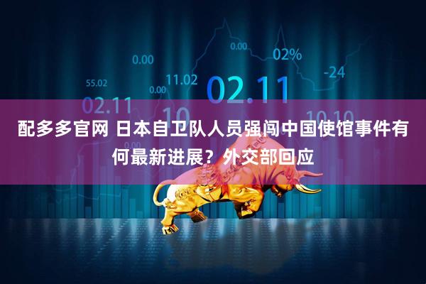 配多多官网 日本自卫队人员强闯中国使馆事件有何最新进展？外交部回应