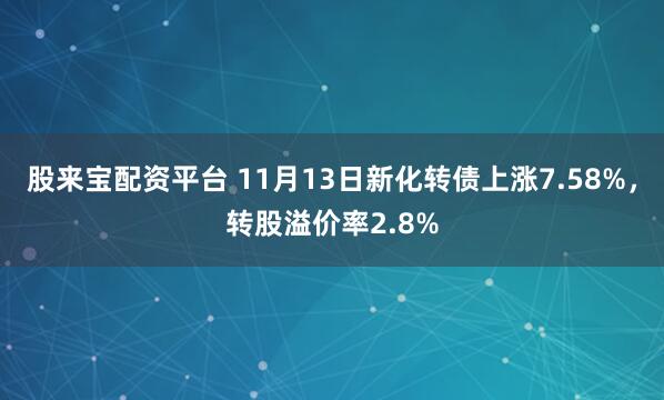 股来宝配资平台 11月13日新化转债上涨7.58%，转股溢价率2.8%