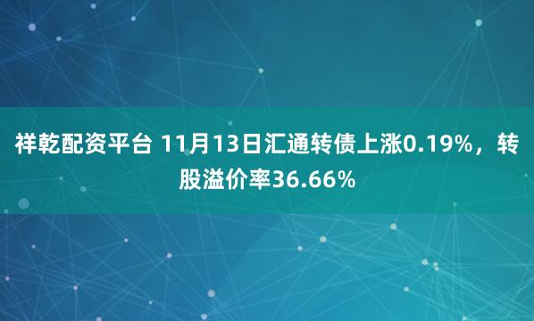 祥乾配资平台 11月13日汇通转债上涨0.19%，转股溢价率36.66%