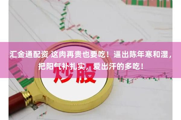 汇金通配资 这肉再贵也要吃！逼出陈年寒和湿，把阳气补扎实，爱出汗的多吃！