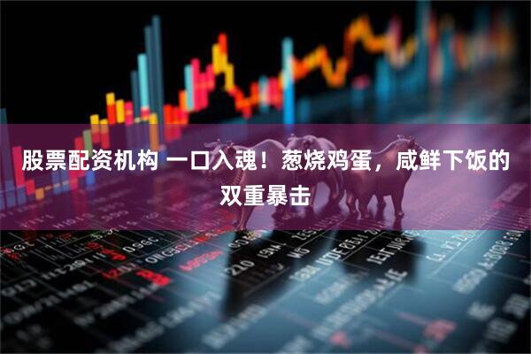股票配资机构 一口入魂！葱烧鸡蛋，咸鲜下饭的双重暴击