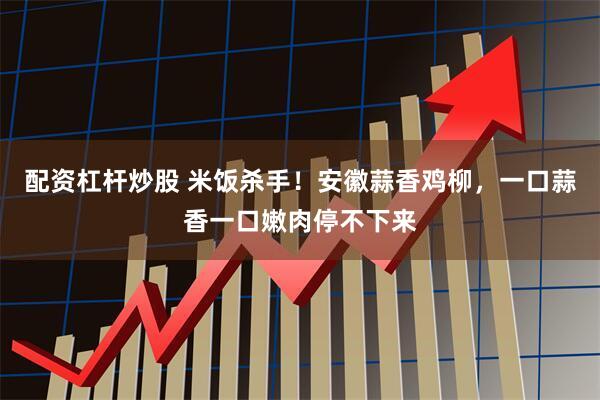 配资杠杆炒股 米饭杀手！安徽蒜香鸡柳，一口蒜香一口嫩肉停不下来