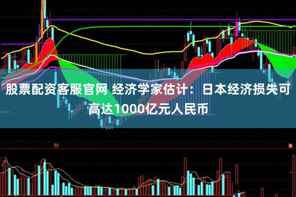 股票配资客服官网 经济学家估计：日本经济损失可高达1000亿元人民币