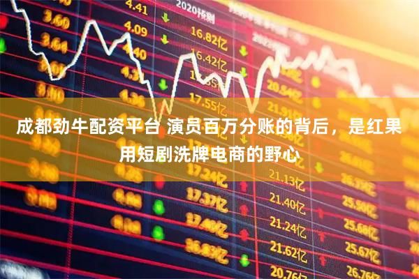 成都劲牛配资平台 演员百万分账的背后，是红果用短剧洗牌电商的野心