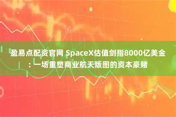 盈易点配资官网 SpaceX估值剑指8000亿美金: 一场重塑商业航天版图的资本豪赌