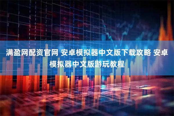 满盈网配资官网 安卓模拟器中文版下载攻略 安卓模拟器中文版游玩教程