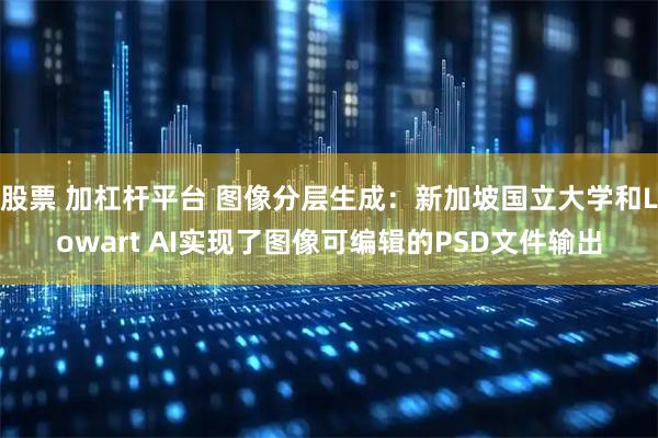 股票 加杠杆平台 图像分层生成：新加坡国立大学和Lowart AI实现了图像可编辑的PSD文件输出