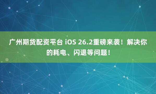 广州期货配资平台 iOS 26.2重磅来袭！解决你的耗电、闪退等问题！