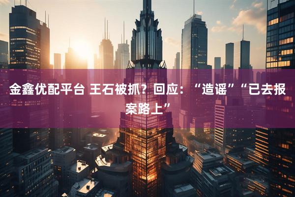 金鑫优配平台 王石被抓？回应：“造谣”“已去报案路上”