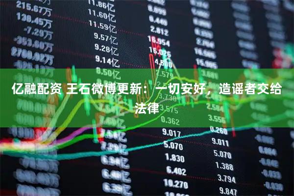 亿融配资 王石微博更新：一切安好，造谣者交给法律
