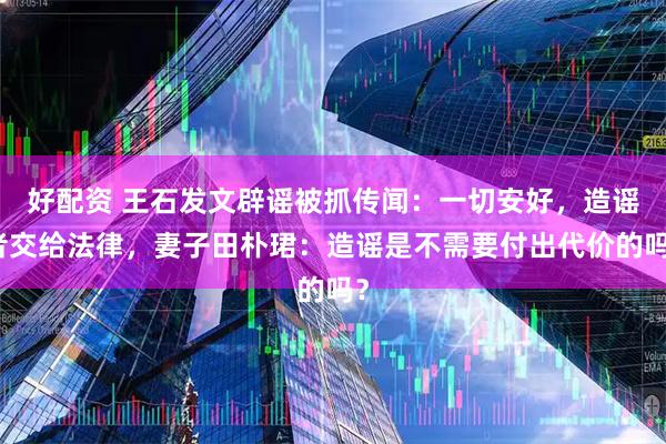 好配资 王石发文辟谣被抓传闻：一切安好，造谣者交给法律，妻子田朴珺：造谣是不需要付出代价的吗？