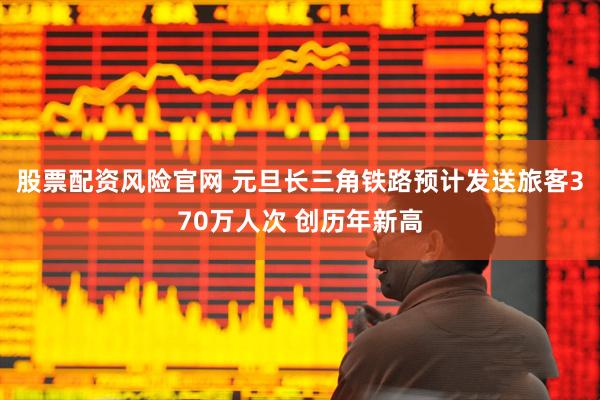 股票配资风险官网 元旦长三角铁路预计发送旅客370万人次 创历年新高