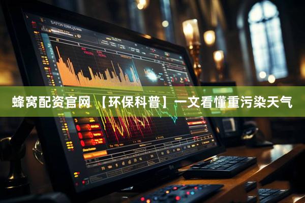蜂窝配资官网 【环保科普】一文看懂重污染天气
