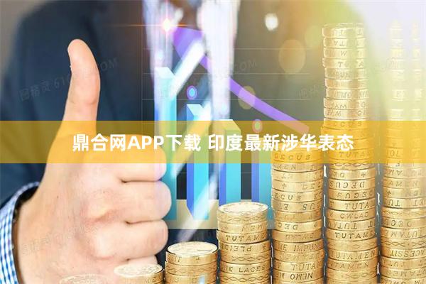 鼎合网APP下载 印度最新涉华表态