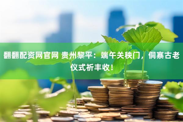 翻翻配资网官网 贵州黎平：端午关秧门，侗寨古老仪式祈丰收！