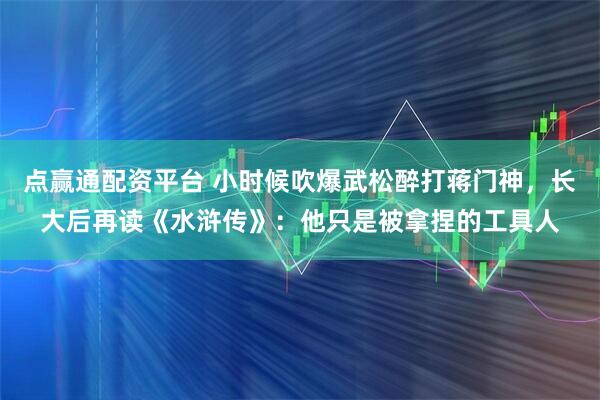 点赢通配资平台 小时候吹爆武松醉打蒋门神，长大后再读《水浒传》：他只是被拿捏的工具人