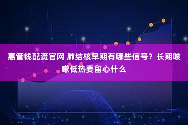 惠管钱配资官网 肺结核早期有哪些信号？长期咳嗽低热要留心什么