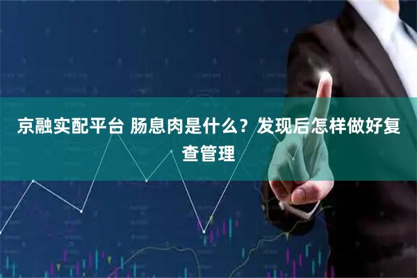 京融实配平台 肠息肉是什么？发现后怎样做好复查管理
